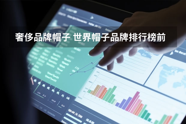 奢侈品牌帽子 世界帽子品牌排行榜前十名(世界上最好的帽子品牌)