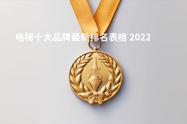 电梯十大品牌最新排名表格 2022电梯十大品牌排行榜都有哪些牌子?