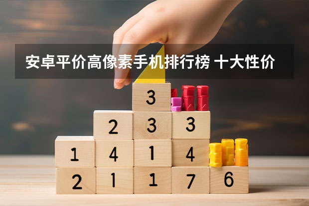 安卓平价高像素手机排行榜 十大性价比手机排行榜