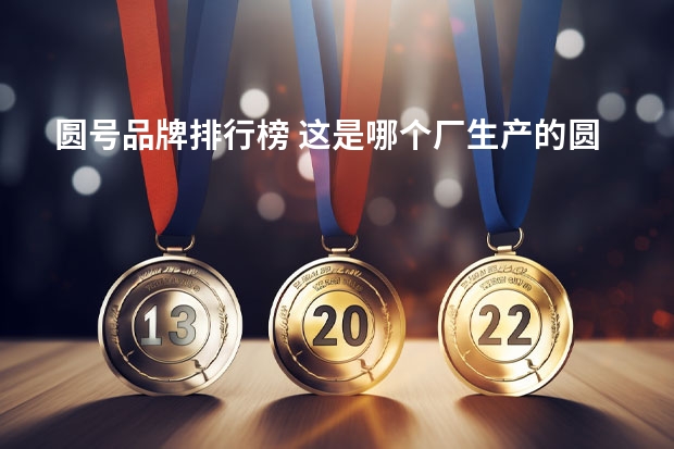 圆号品牌排行榜 这是哪个厂生产的圆茶？是什么品牌？