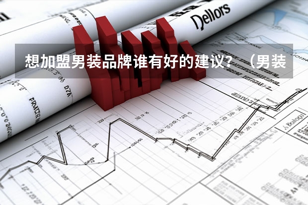 想加盟男装品牌谁有好的建议？（男装加盟10大品牌排行榜：七匹狼上榜，第一是“男人的衣柜”）