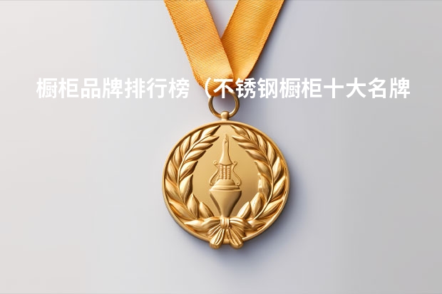 橱柜品牌排行榜(不锈钢橱柜十大名牌)(e0级实木颗粒板十大排名)