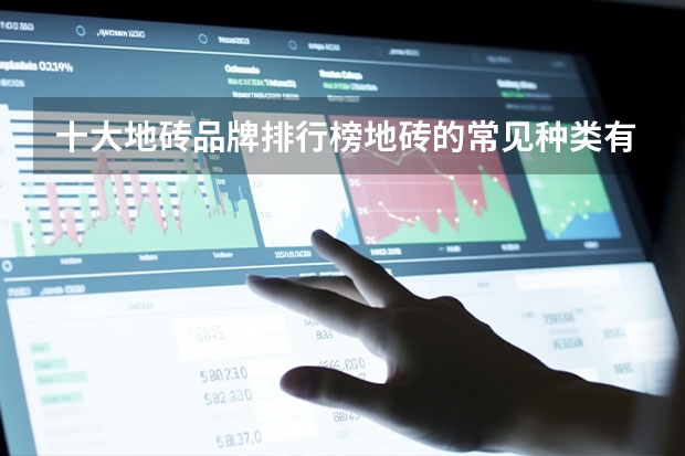 十大地砖品牌排行榜地砖的常见种类有哪些