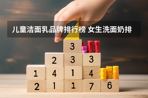 儿童洁面乳品牌排行榜 女生洗面奶排行榜哪个牌子好?